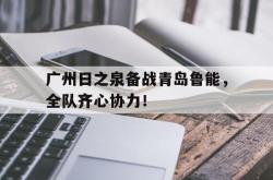 开云体育平台APP-广州日之泉备战青岛鲁能，全队齐心协力！