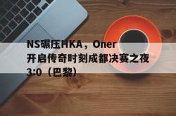 开云体育-NS碾压HKA，Oner开启传奇时刻成都决赛之夜3:0（巴黎）