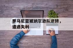 开云平台-关于罗马尼亚被纳尔逊队逆转，遭遇失利的信息