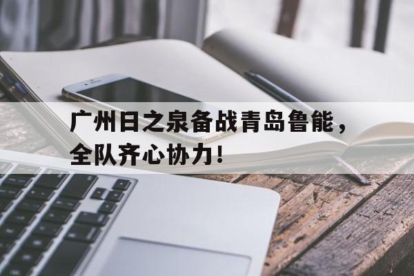 广州日之泉备战青岛鲁能，全队齐心协力！